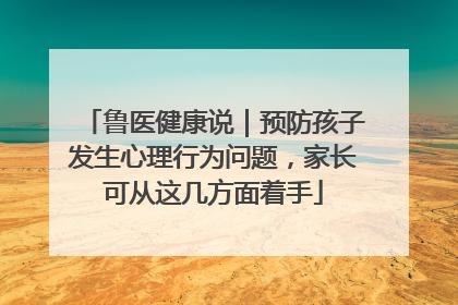 鲁医健康说｜预防孩子发生心理行为问题，家长可从这几方面着手