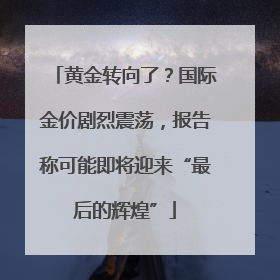 黄金转向了？国际金价剧烈震荡，报告称可能即将迎来“最后的辉煌”