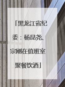 黑龙江省纪委：杨昆尧、宗刚在值班室聚餐饮酒