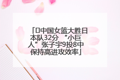 ﻿中国女篮大胜日本队32分 “小巨人”张子宇9投8中保持高进攻效率