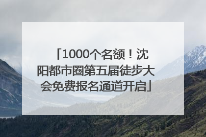 1000个名额！沈阳都市圈第五届徒步大会免费报名通道开启