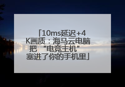 10ms延迟+4K画质：海马云电脑把 “电竞主机” 塞进了你的手机里