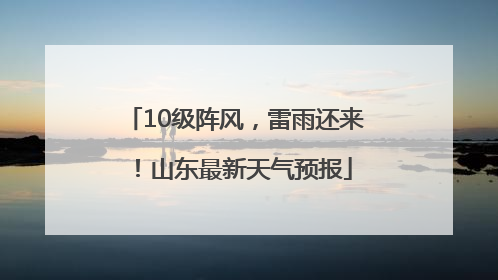 10级阵风，雷雨还来！山东最新天气预报