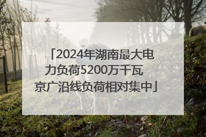 2024年湖南最大电力负荷5200万千瓦 京广沿线负荷相对集中