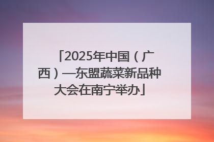 2025年中国（广西）—东盟蔬菜新品种大会在南宁举办