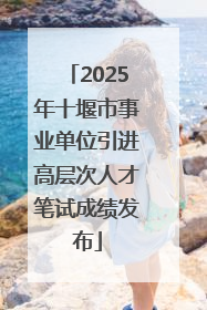 2025年十堰市事业单位引进高层次人才笔试成绩发布