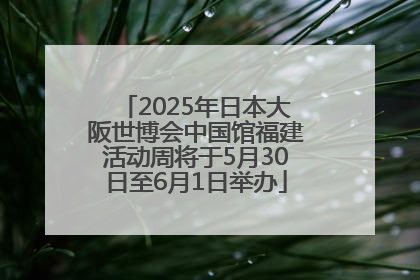 2025年日本大阪世博会中国馆福建活动周将于5月30日至6月1日举办