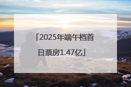 2025年端午档首日票房1.47亿