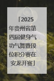 2025年贵州省第四届健身气功气舞暨段位积分赛在安龙开赛