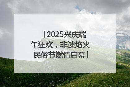 2025兴庆端午狂欢，非遗焰火民俗节燃情启幕
