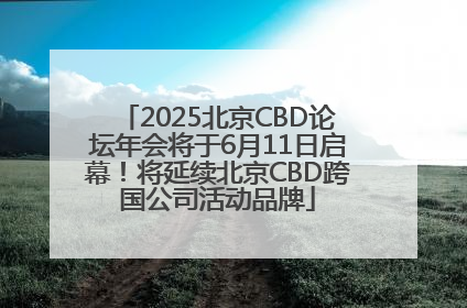 2025北京CBD论坛年会将于6月11日启幕！将延续北京CBD跨国公司活动品牌