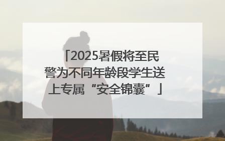2025暑假将至民警为不同年龄段学生送上专属“安全锦囊”