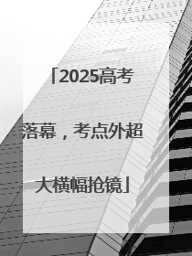 2025高考落幕，考点外超大横幅抢镜