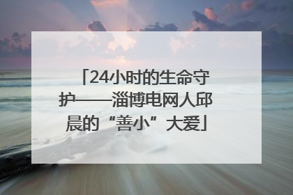 24小时的生命守护——淄博电网人邱晨的“善小”大爱