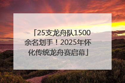 25支龙舟队1500余名划手！2025年怀化传统龙舟赛启幕