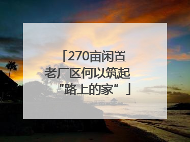 270亩闲置老厂区何以筑起“路上的家”
