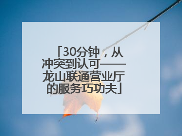 30分钟，从冲突到认可——龙山联通营业厅的服务巧功夫