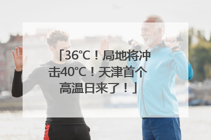 36℃！局地将冲击40℃！天津首个高温日来了！