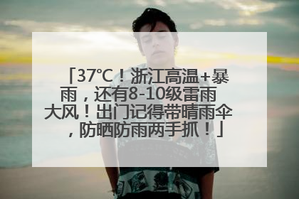 37℃！浙江高温+暴雨，还有8-10级雷雨大风！出门记得带晴雨伞，防晒防雨两手抓！