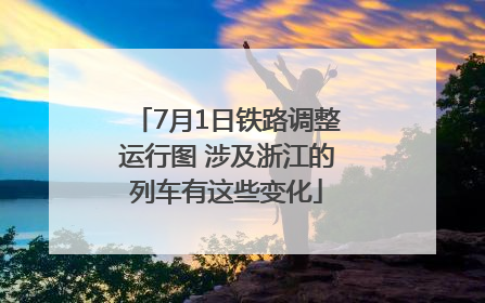7月1日铁路调整运行图 涉及浙江的列车有这些变化