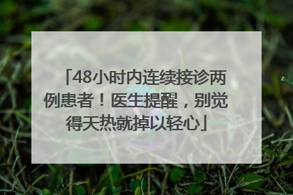 48小时内连续接诊两例患者！医生提醒，别觉得天热就掉以轻心