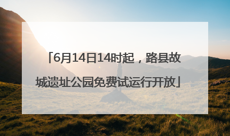 6月14日14时起，路县故城遗址公园免费试运行开放