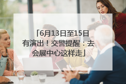 6月13日至15日有演出！交警提醒：去会展中心这样走