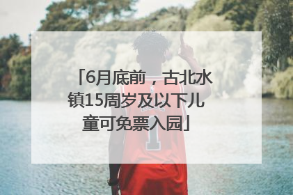 6月底前，古北水镇15周岁及以下儿童可免票入园