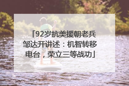 92岁抗美援朝老兵邹达开讲述：机智转移电台，荣立三等战功