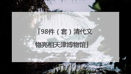 98件（套）清代文物亮相天津博物馆