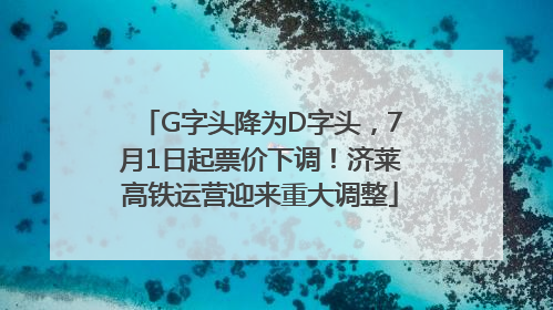 G字头降为D字头，7月1日起票价下调！济莱高铁运营迎来重大调整